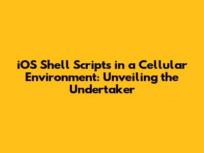 iOS Shell Scripts in a Cellular Environment: Unveiling the Undertaker