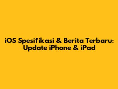 iOS Spesifikasi & Berita Terbaru: Update iPhone & iPad