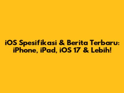 iOS Spesifikasi & Berita Terbaru: iPhone, iPad, iOS 17 & Lebih!