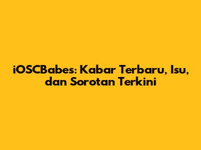 iOSCBabes: Kabar Terbaru, Isu, dan Sorotan Terkini