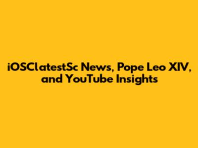 iOSClatestSc News, Pope Leo XIV, and YouTube Insights