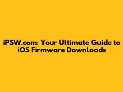 iPSW.com: Your Ultimate Guide to iOS Firmware Downloads