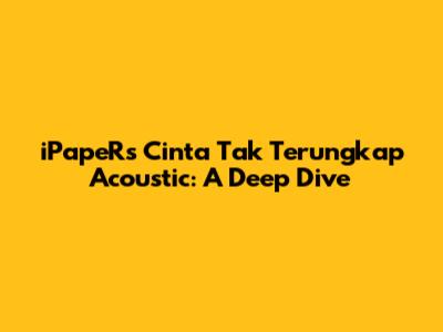 iPapeRs' 'Cinta Tak Terungkap' Acoustic: A Deep Dive