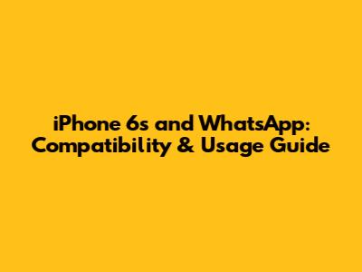 iPhone 6s and WhatsApp: Compatibility & Usage Guide