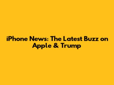 iPhone News: The Latest Buzz on Apple & Trump