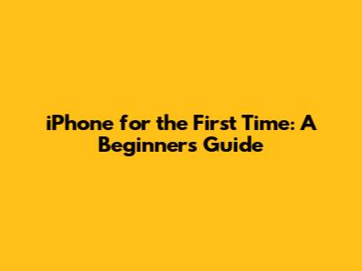 iPhone for the First Time: A Beginner's Guide