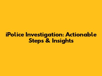 iPolice Investigation: Actionable Steps & Insights