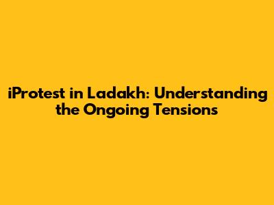 iProtest in Ladakh: Understanding the Ongoing Tensions