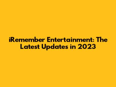 iRemember Entertainment: The Latest Updates in 2023