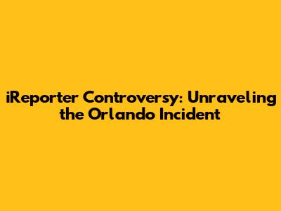 iReporter Controversy: Unraveling the Orlando Incident