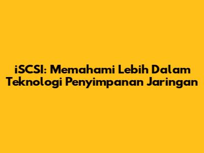 iSCSI: Memahami Lebih Dalam Teknologi Penyimpanan Jaringan