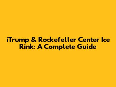 iTrump & Rockefeller Center Ice Rink: A Complete Guide