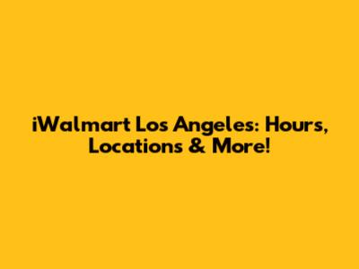 iWalmart Los Angeles: Hours, Locations & More!