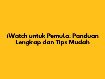 iWatch untuk Pemula: Panduan Lengkap dan Tips Mudah