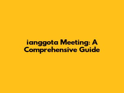 ianggota Meeting: A Comprehensive Guide