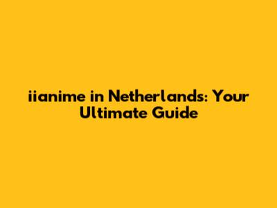 iianime in Netherlands: Your Ultimate Guide