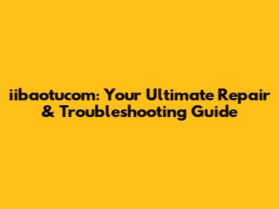 iibaotucom: Your Ultimate Repair & Troubleshooting Guide