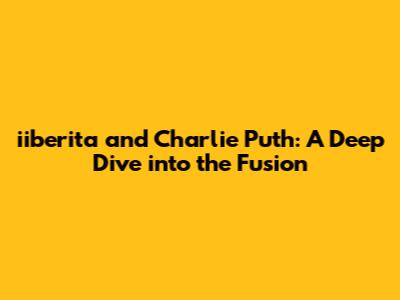 iiberita and Charlie Puth: A Deep Dive into the Fusion