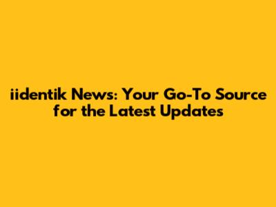 iidentik News: Your Go-To Source for the Latest Updates