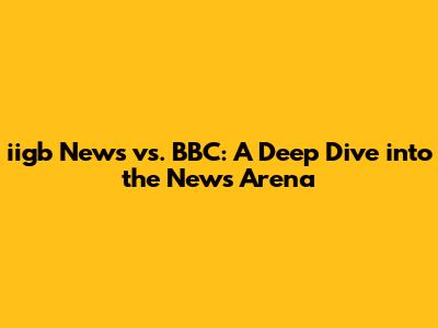 iigb News vs. BBC: A Deep Dive into the News Arena