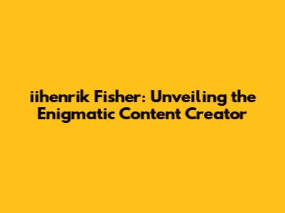 iihenrik Fisher: Unveiling the Enigmatic Content Creator