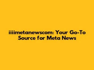 iiiimetanewscom: Your Go-To Source for Meta News