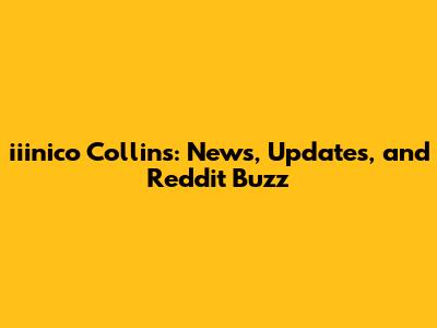 iiinico Collins: News, Updates, and Reddit Buzz