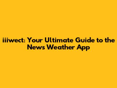 iiiwect: Your Ultimate Guide to the News Weather App