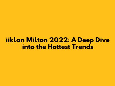 iiklan Milton 2022: A Deep Dive into the Hottest Trends