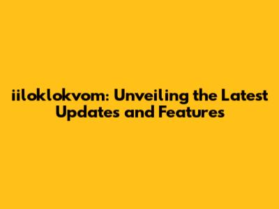 iiloklokvom: Unveiling the Latest Updates and Features