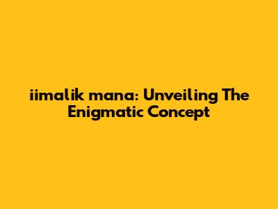 iimalik mana: Unveiling The Enigmatic Concept