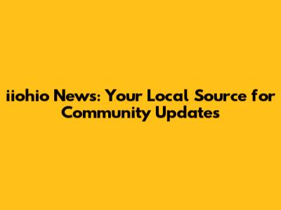 iiohio News: Your Local Source for Community Updates