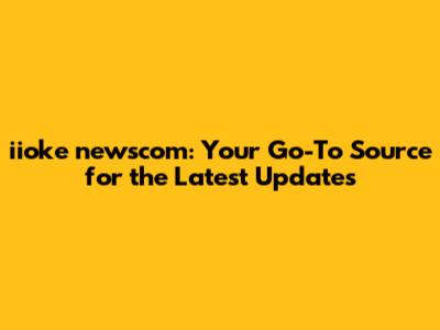 iioke newscom: Your Go-To Source for the Latest Updates