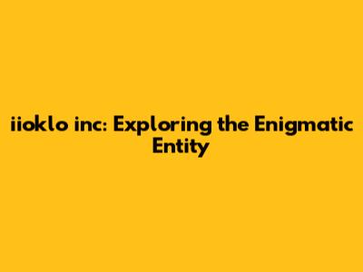 iioklo inc: Exploring the Enigmatic Entity