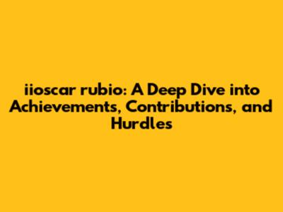iioscar rubio: A Deep Dive into Achievements, Contributions, and Hurdles