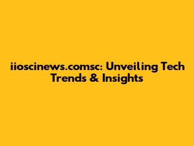 iioscinews.comsc: Unveiling Tech Trends & Insights