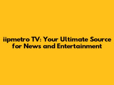 iipmetro TV: Your Ultimate Source for News and Entertainment