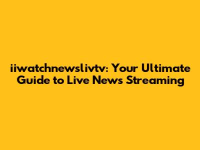 iiwatchnewslivtv: Your Ultimate Guide to Live News Streaming