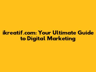 ikreatif.com: Your Ultimate Guide to Digital Marketing