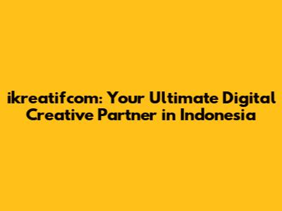 ikreatifcom: Your Ultimate Digital Creative Partner in Indonesia