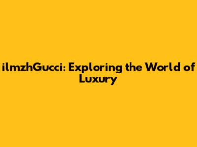 ilmzhGucci: Exploring the World of Luxury
