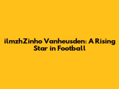 ilmzhZinho Vanheusden: A Rising Star in Football