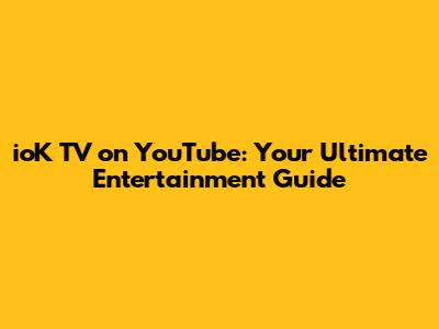 ioK TV on YouTube: Your Ultimate Entertainment Guide