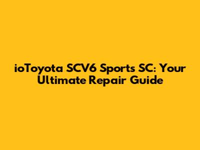 ioToyota SCV6 Sports SC: Your Ultimate Repair Guide