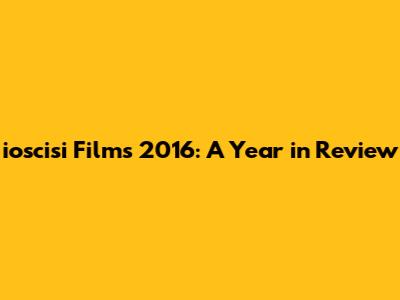 ioscisi Films 2016: A Year in Review