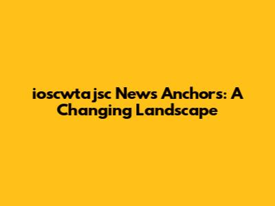 ioscwtajsc News Anchors: A Changing Landscape