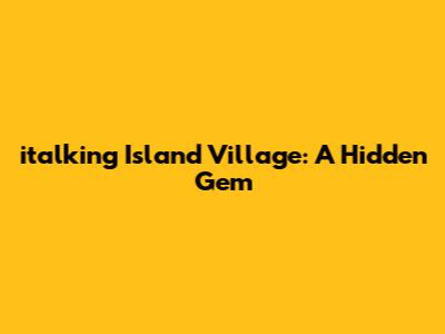 italking Island Village: A Hidden Gem