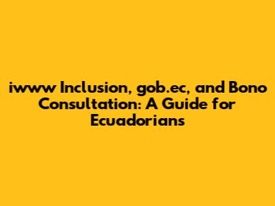 iwww Inclusion, gob.ec, and Bono Consultation: A Guide for Ecuadorians
