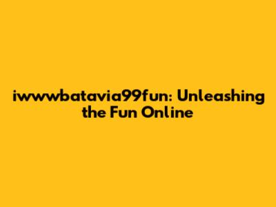iwwwbatavia99fun: Unleashing the Fun Online