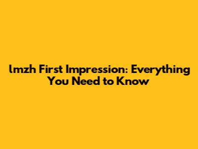 lmzh First Impression: Everything You Need to Know